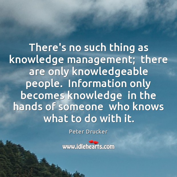 There’s no such thing as knowledge management;  there are only knowledgeable people. Peter Drucker Picture Quote