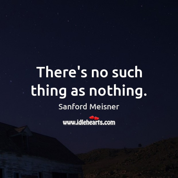 There’s no such thing as nothing. Sanford Meisner Picture Quote