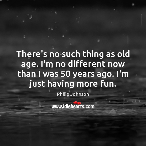 There’s no such thing as old age. I’m no different now than Philip Johnson Picture Quote