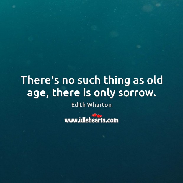 There’s no such thing as old age, there is only sorrow. Edith Wharton Picture Quote
