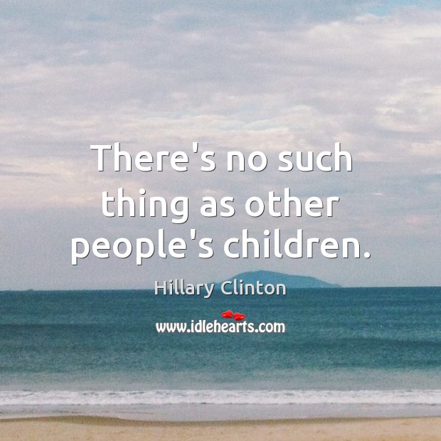 There’s no such thing as other people’s children. Hillary Clinton Picture Quote