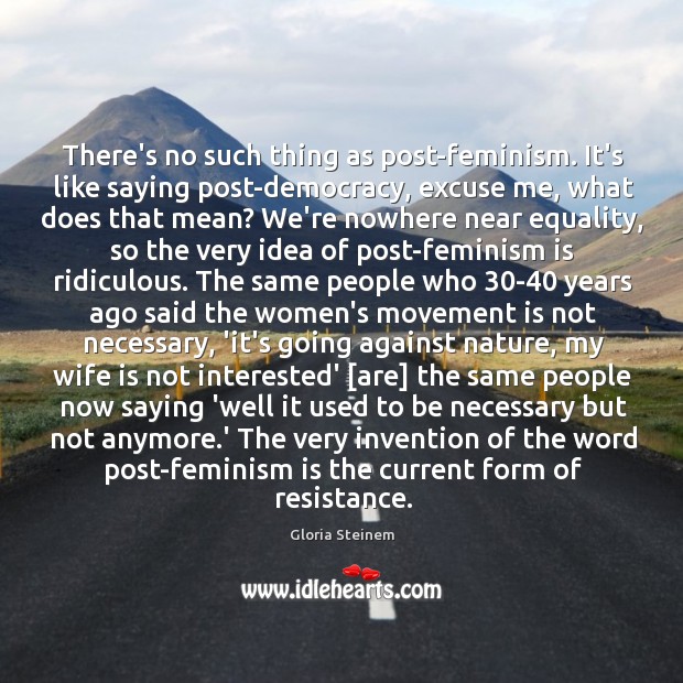 There’s no such thing as post-feminism. It’s like saying post-democracy, excuse me, Image