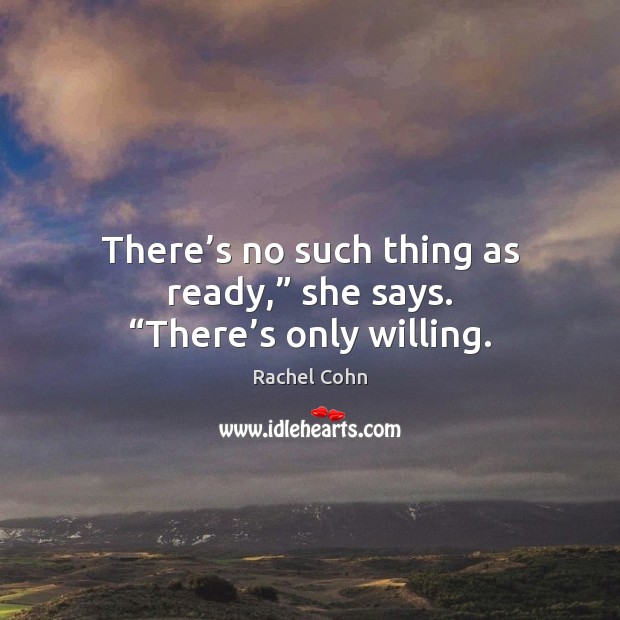 “There’s no such thing as ready,” she says. “There’s only willing.” Rachel Cohn Picture Quote