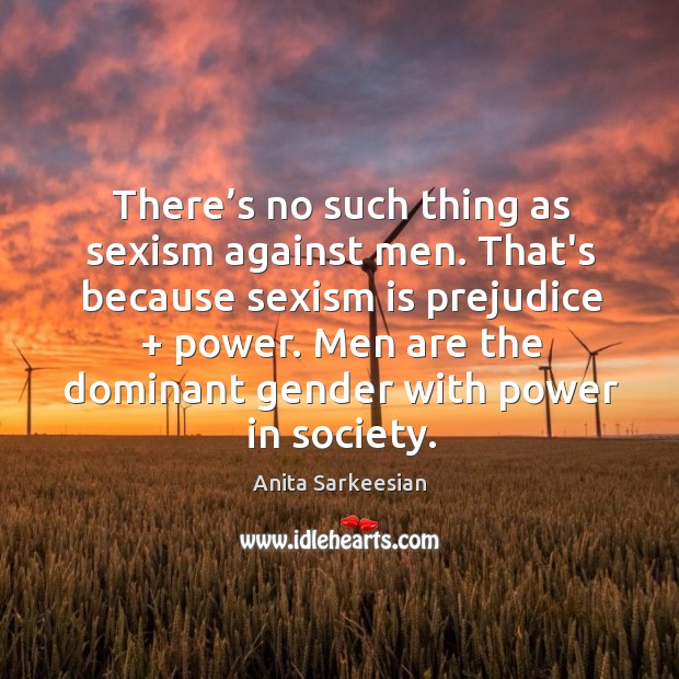 There’s no such thing as sexism against men. That’s because sexism Anita Sarkeesian Picture Quote
