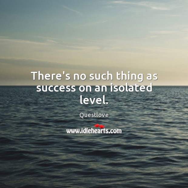 There’s no such thing as success on an isolated level. Questlove Picture Quote