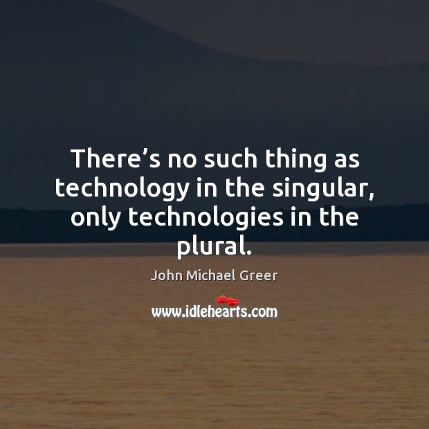 There’s no such thing as technology in the singular, only technologies in the plural. John Michael Greer Picture Quote