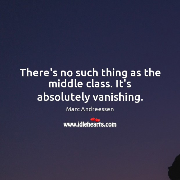 There’s no such thing as the middle class. It’s absolutely vanishing. Marc Andreessen Picture Quote