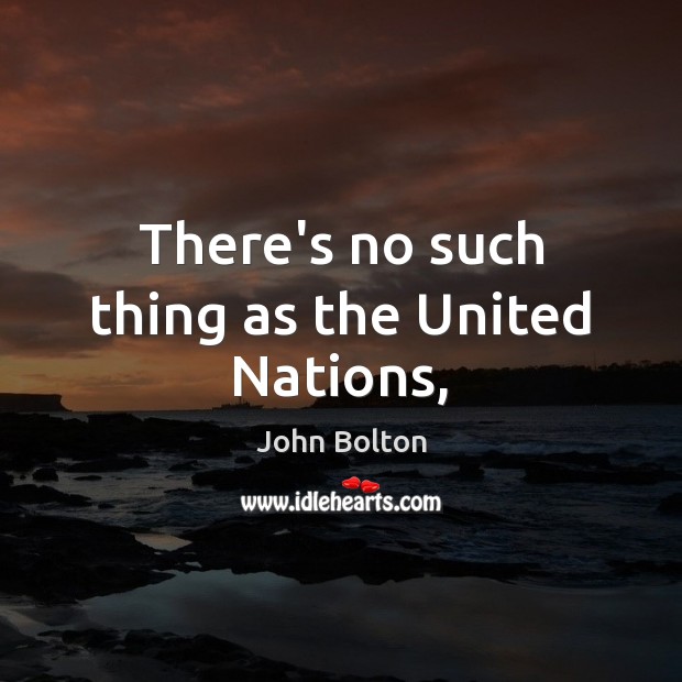 There’s no such thing as the United Nations, John Bolton Picture Quote