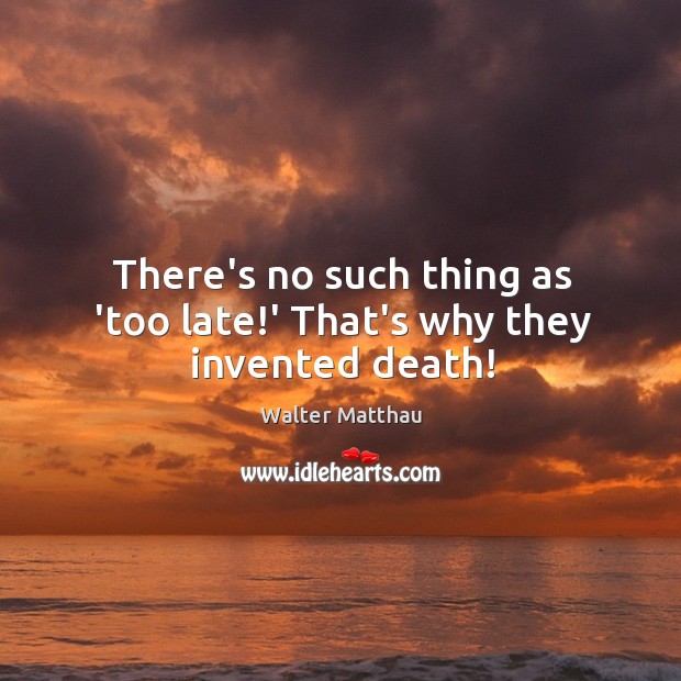 There’s no such thing as ‘too late!’ That’s why they invented death! Walter Matthau Picture Quote