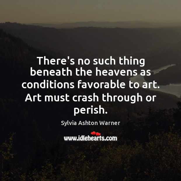 There’s no such thing beneath the heavens as conditions favorable to art. Sylvia Ashton Warner Picture Quote