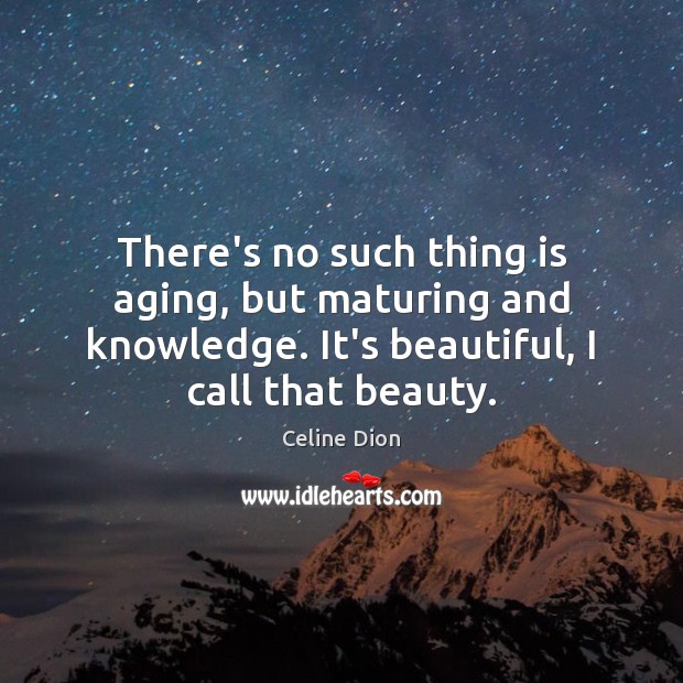 There’s no such thing is aging, but maturing and knowledge. It’s beautiful, Celine Dion Picture Quote