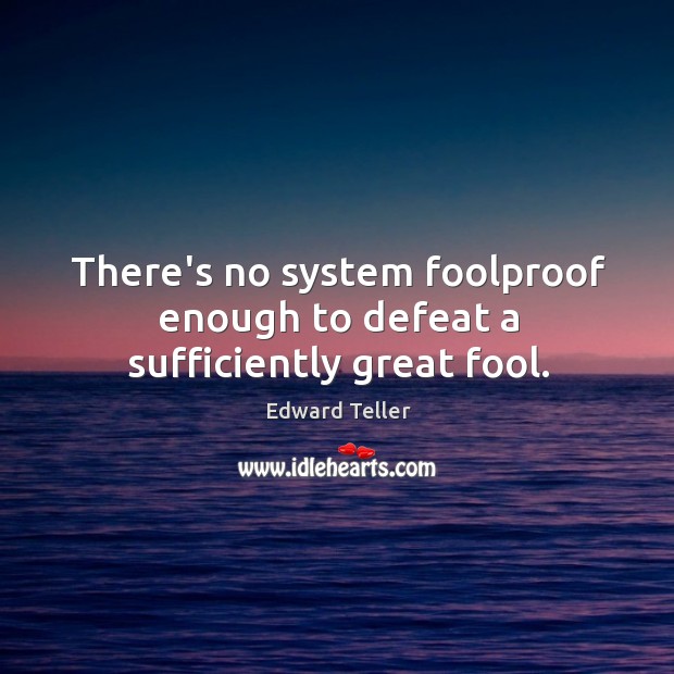 There’s no system foolproof enough to defeat a sufficiently great fool. Edward Teller Picture Quote