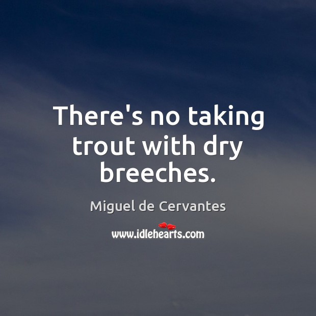 There’s no taking trout with dry breeches. Miguel de Cervantes Picture Quote