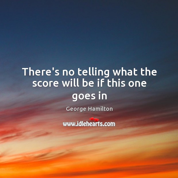 There’s no telling what the score will be if this one goes in George Hamilton Picture Quote