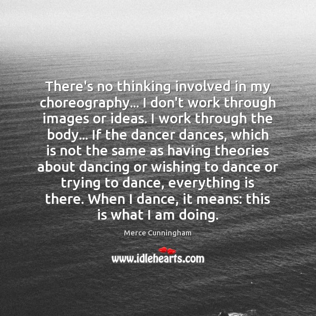 There’s no thinking involved in my choreography… I don’t work through images Image