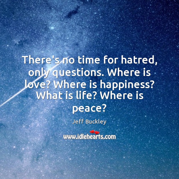 There’s no time for hatred, only questions. Where is love? Where is Jeff Buckley Picture Quote