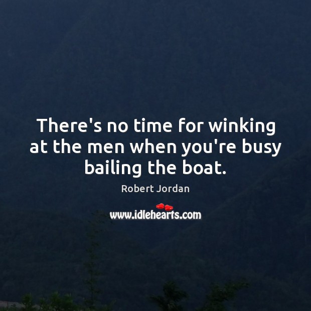 There’s no time for winking at the men when you’re busy bailing the boat. Robert Jordan Picture Quote