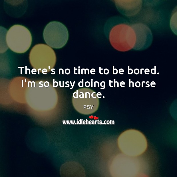 There’s no time to be bored. I’m so busy doing the horse dance. Image