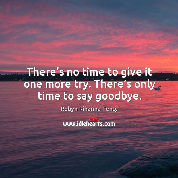 There’s no time to give it one more try. There’s only time to say goodbye. Robyn Rihanna Fenty Picture Quote