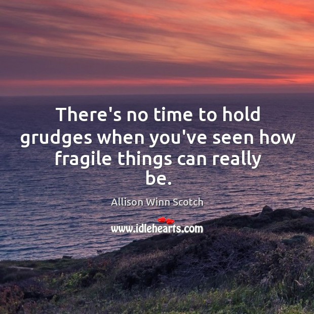 There’s no time to hold grudges when you’ve seen how fragile things can really be. Allison Winn Scotch Picture Quote