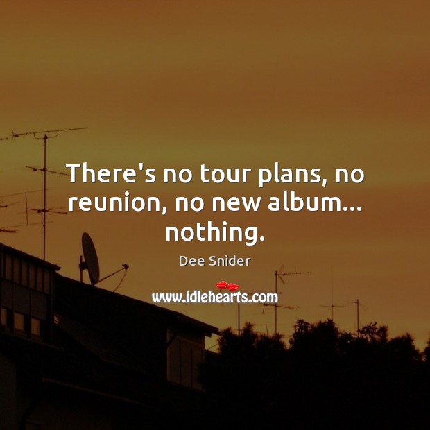 There’s no tour plans, no reunion, no new album… nothing. Image