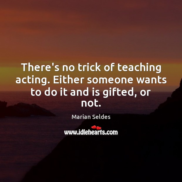There’s no trick of teaching acting. Either someone wants to do it and is gifted, or not. Marian Seldes Picture Quote