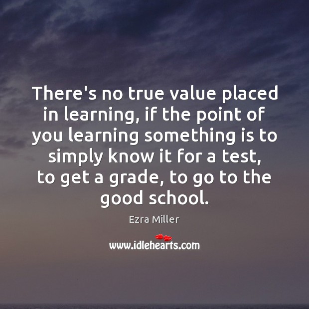 There’s no true value placed in learning, if the point of you Ezra Miller Picture Quote