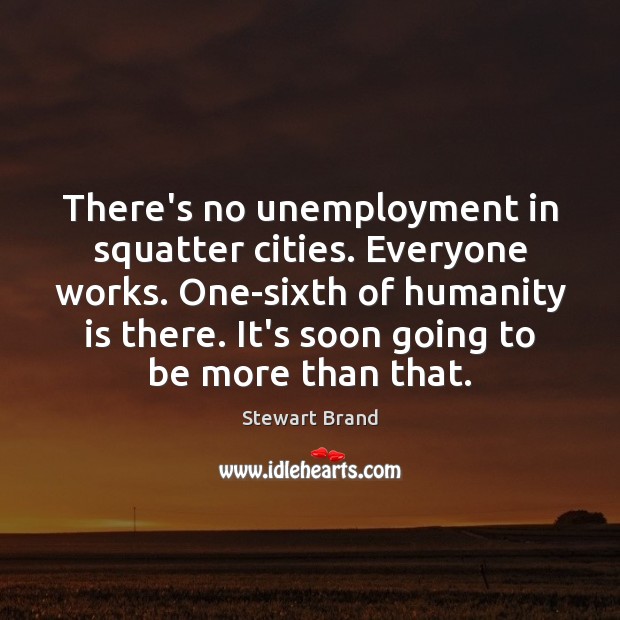There’s no unemployment in squatter cities. Everyone works. One-sixth of humanity is Stewart Brand Picture Quote