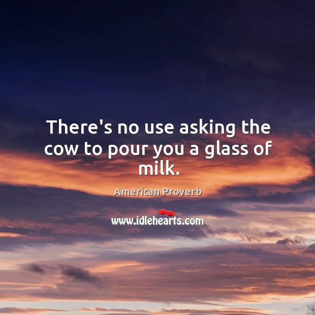 There’s no use asking the cow to pour you a glass of milk. Image