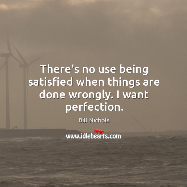 There’s no use being satisfied when things are done wrongly. I want perfection. Bill Nichols Picture Quote