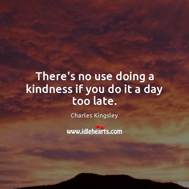 There’s no use doing a kindness if you do it a day too late. Charles Kingsley Picture Quote