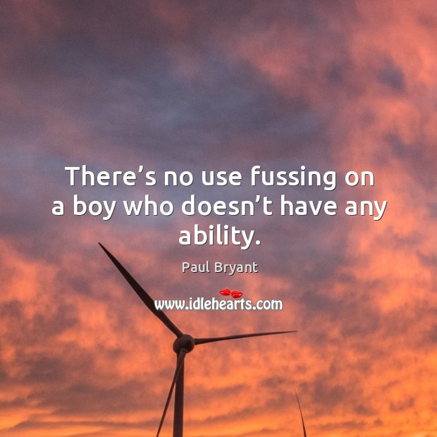 There’s no use fussing on a boy who doesn’t have any ability. Paul Bryant Picture Quote