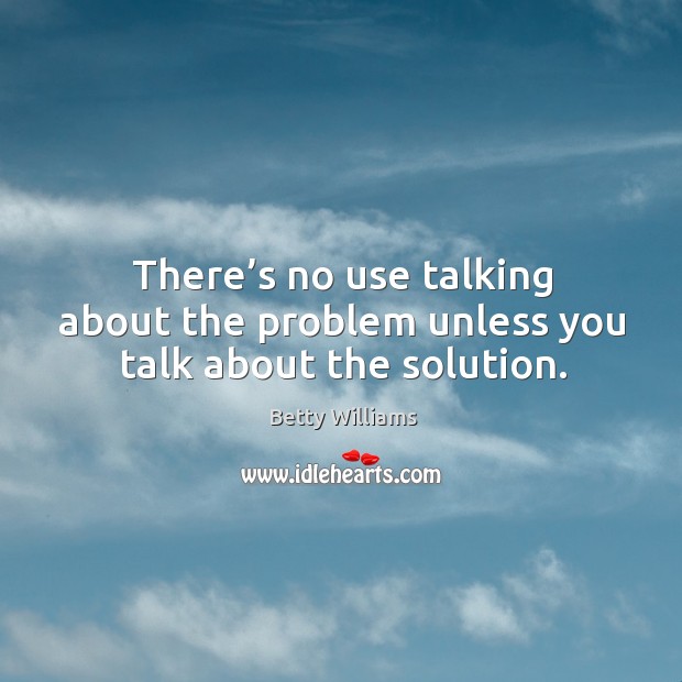 There’s no use talking about the problem unless you talk about the solution. Image