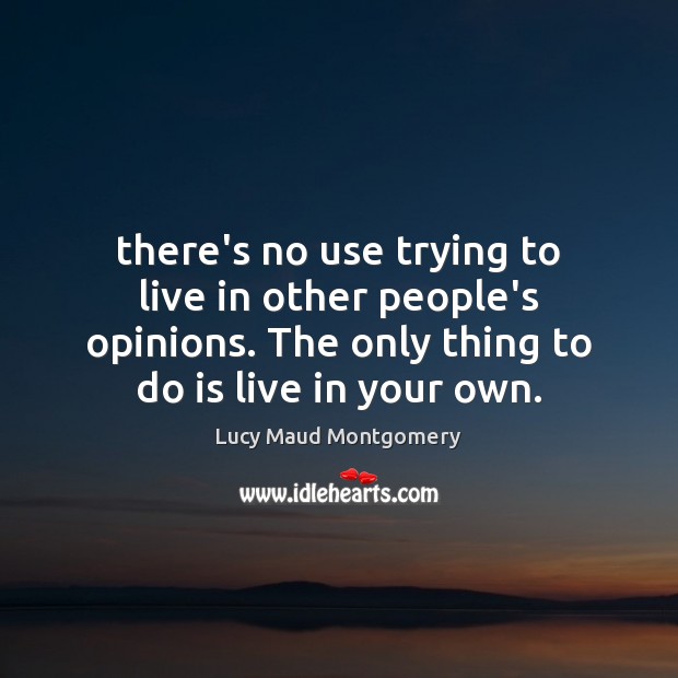 There’s no use trying to live in other people’s opinions. The only Lucy Maud Montgomery Picture Quote