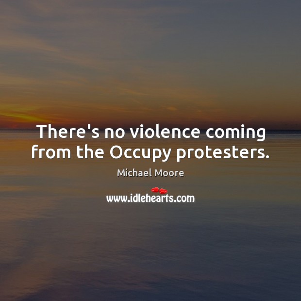 There’s no violence coming from the Occupy protesters. Michael Moore Picture Quote