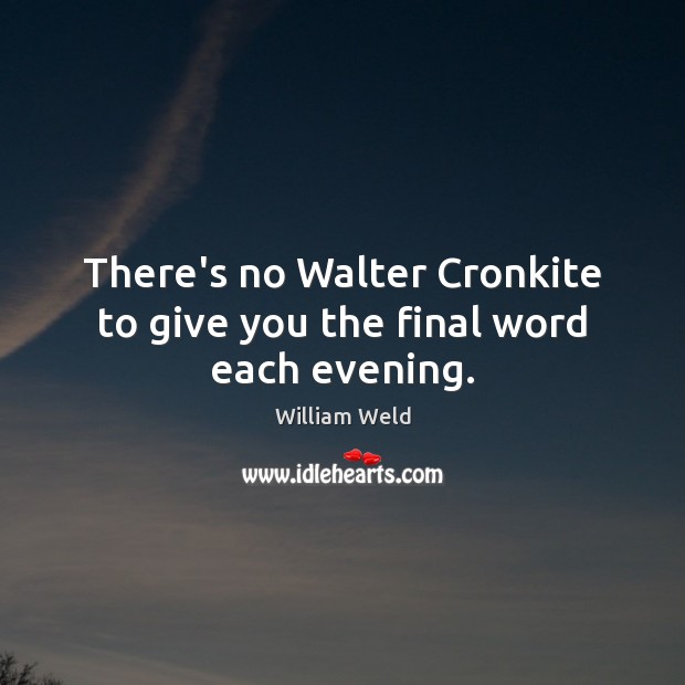 There’s no Walter Cronkite to give you the final word each evening. William Weld Picture Quote