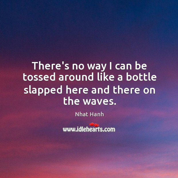 There’s no way I can be tossed around like a bottle slapped here and there on the waves. Nhat Hanh Picture Quote