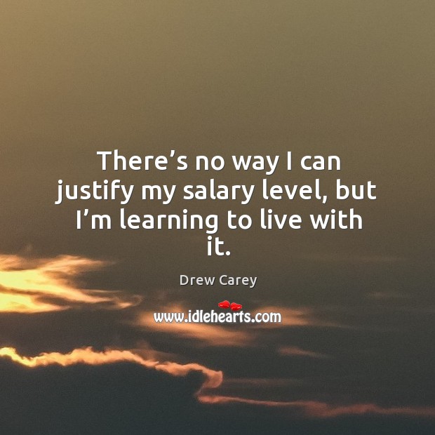 There’s no way I can justify my salary level, but I’m learning to live with it. Drew Carey Picture Quote
