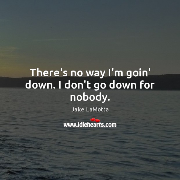 There’s no way I’m goin’ down. I don’t go down for nobody. Jake LaMotta Picture Quote
