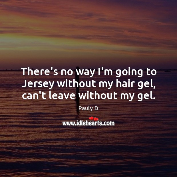 There’s no way I’m going to Jersey without my hair gel, can’t leave without my gel. Pauly D Picture Quote