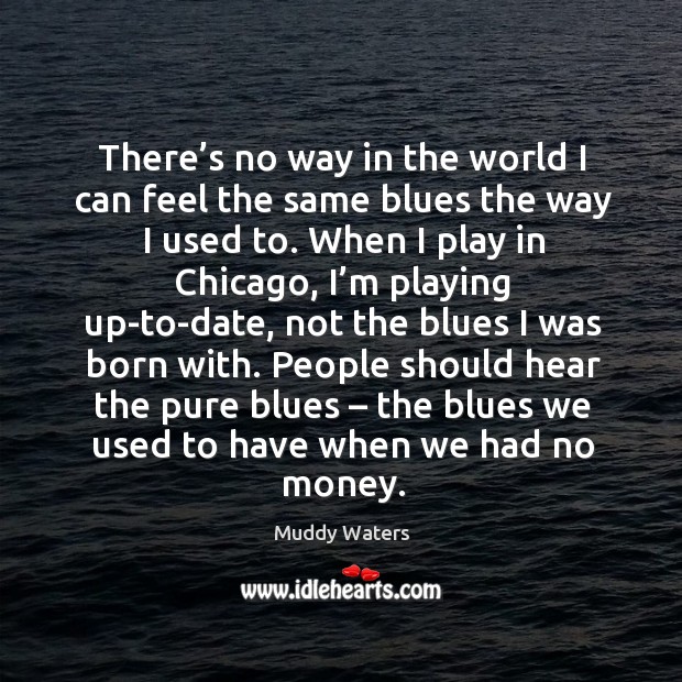 There’s no way in the world I can feel the same blues the way I used to. Muddy Waters Picture Quote