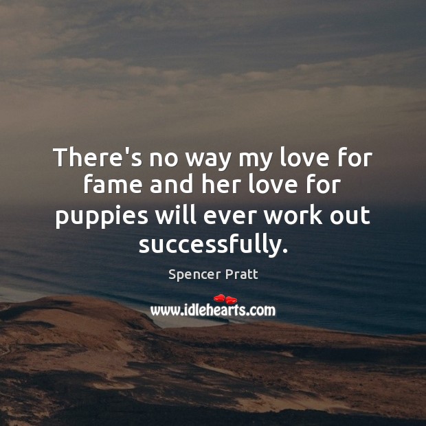 There’s no way my love for fame and her love for puppies will ever work out successfully. Spencer Pratt Picture Quote