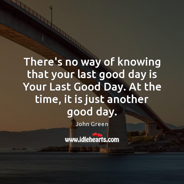 There’s no way of knowing that your last good day is Your John Green Picture Quote