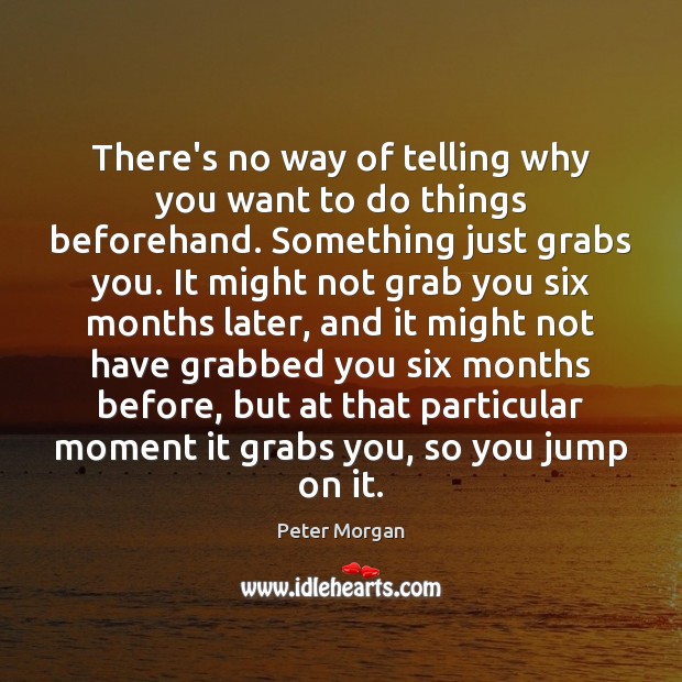 There’s no way of telling why you want to do things beforehand. Peter Morgan Picture Quote