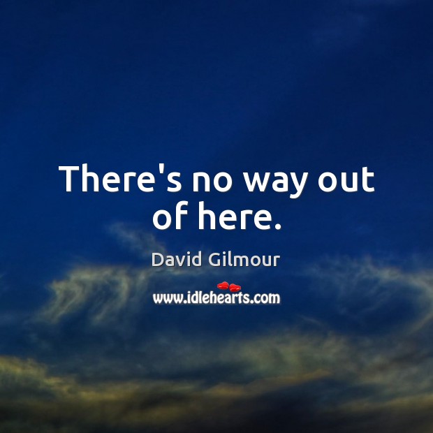 There’s no way out of here. David Gilmour Picture Quote