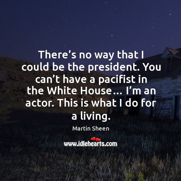 There’s no way that I could be the president. You can’t have a pacifist in the white house… Martin Sheen Picture Quote