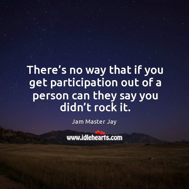 There’s no way that if you get participation out of a person can they say you didn’t rock it. Image
