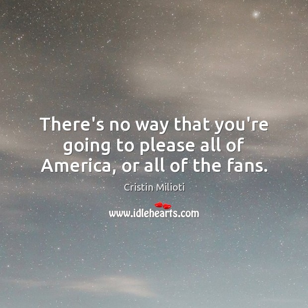 There’s no way that you’re going to please all of America, or all of the fans. Cristin Milioti Picture Quote