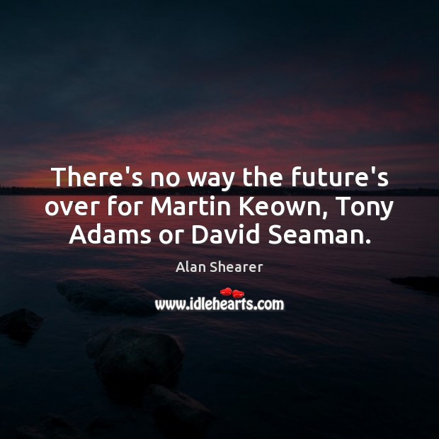 There’s no way the future’s over for Martin Keown, Tony Adams or David Seaman. Alan Shearer Picture Quote