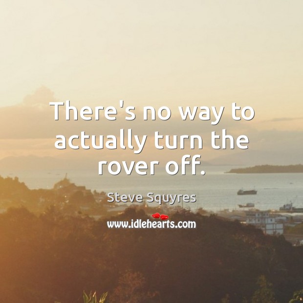 There’s no way to actually turn the rover off. Steve Squyres Picture Quote